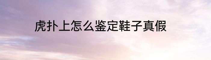 虎扑上怎么鉴定鞋子真假