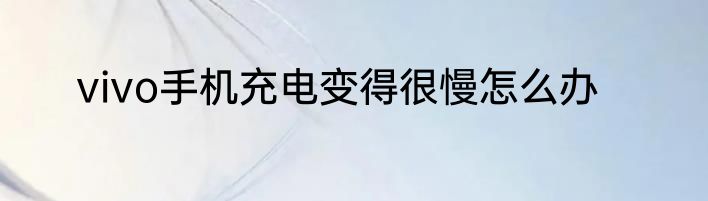 vivo手机充电变得很慢怎么办