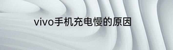 vivo手机充电慢的原因