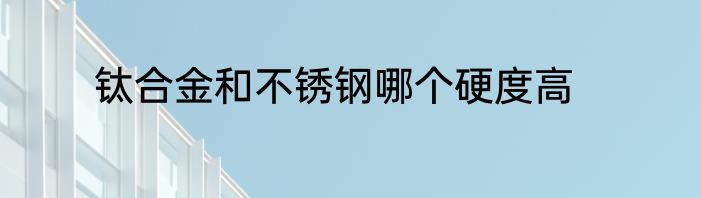 钛合金和不锈钢哪个硬度高