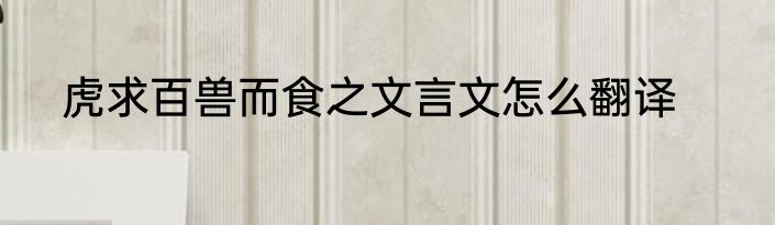 虎求百兽而食之文言文怎么翻译