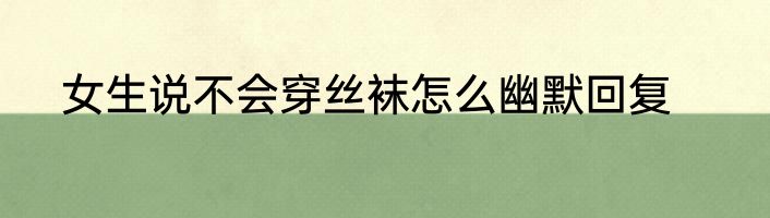 女生说不会穿丝袜怎么幽默回复