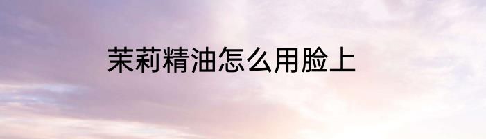 茉莉精油怎么用脸上