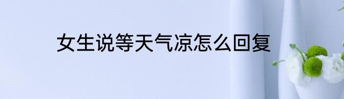女生说等天气凉怎么回复