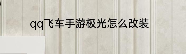 qq飞车手游极光怎么改装