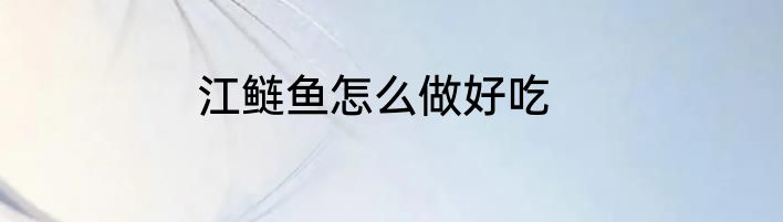 江鲢鱼怎么做好吃