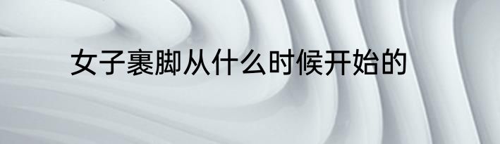 女子裹脚从什么时候开始的