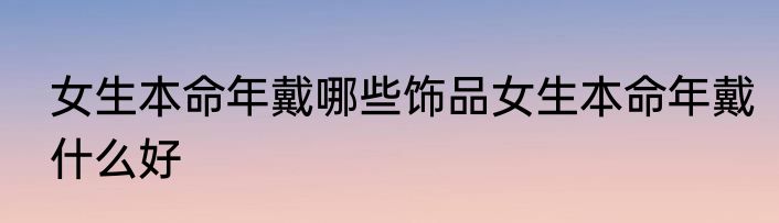 女生本命年戴哪些饰品女生本命年戴什么好