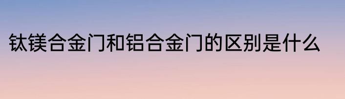 钛镁合金门和铝合金门的区别是什么