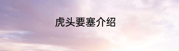 虎头要塞介绍