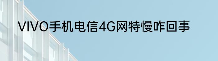 VIVO手机电信4G网特慢咋回事