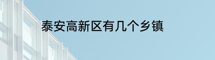 泰安高新区有几个乡镇