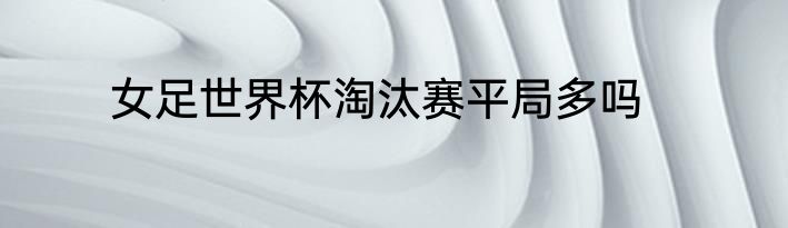 女足世界杯淘汰赛平局多吗