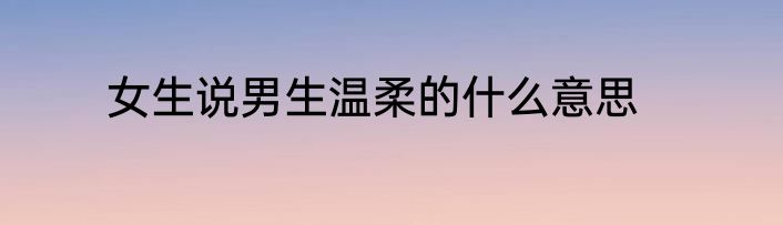 女生说男生温柔的什么意思