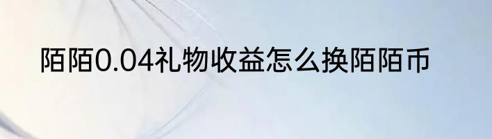 陌陌0.04礼物收益怎么换陌陌币