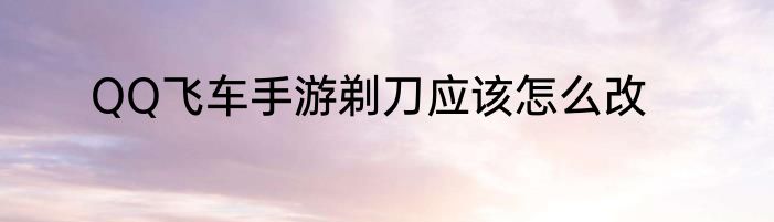 QQ飞车手游剃刀应该怎么改