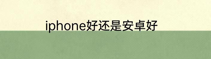 iphone好还是安卓好