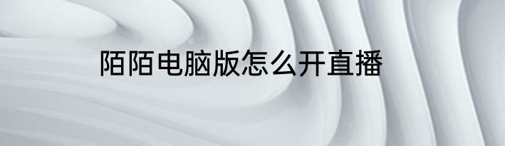 陌陌电脑版怎么开直播