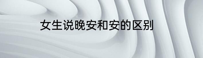 女生说晚安和安的区别