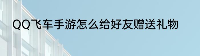 QQ飞车手游怎么给好友赠送礼物