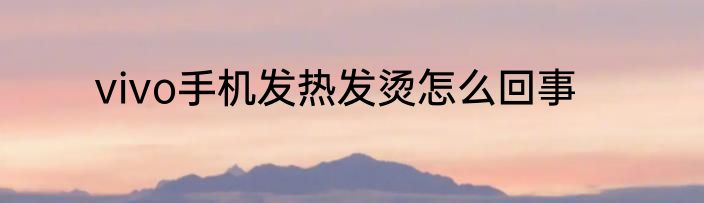 vivo手机发热发烫怎么回事