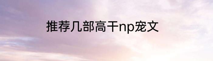 推荐几部高干np宠文