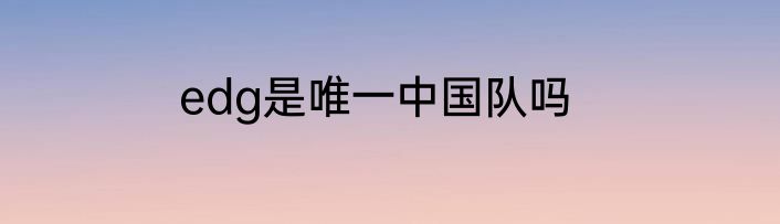 edg是唯一中国队吗