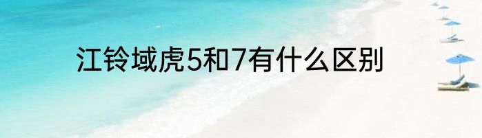 江铃域虎5和7有什么区别