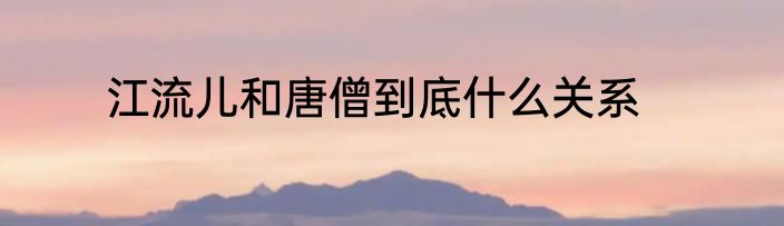 江流儿和唐僧到底什么关系