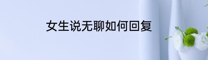 女生说无聊如何回复
