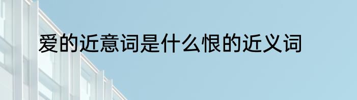 爱的近意词是什么恨的近义词