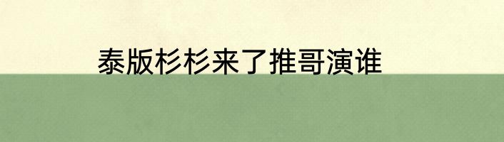泰版杉杉来了推哥演谁