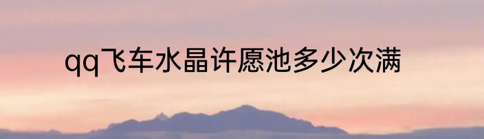 qq飞车水晶许愿池多少次满