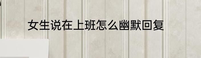 女生说在上班怎么幽默回复