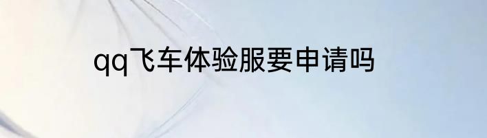qq飞车体验服要申请吗