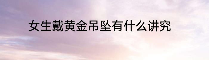 女生戴黄金吊坠有什么讲究