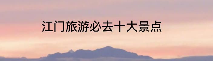 江门旅游必去十大景点
