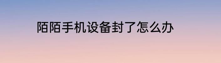 陌陌手机设备封了怎么办