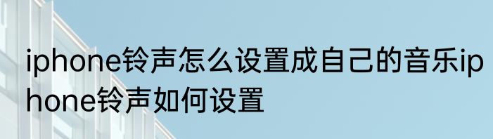 iphone铃声怎么设置成自己的音乐iphone铃声如何设置