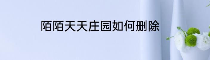 陌陌天天庄园如何删除