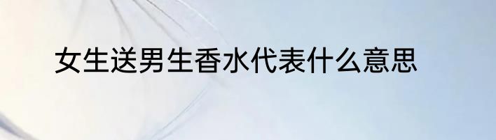 女生送男生香水代表什么意思