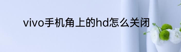 vivo手机角上的hd怎么关闭