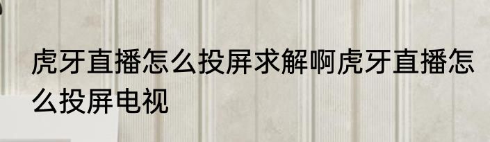 虎牙直播怎么投屏求解啊虎牙直播怎么投屏电视