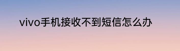 vivo手机接收不到短信怎么办