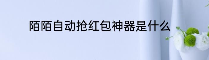 陌陌自动抢红包神器是什么