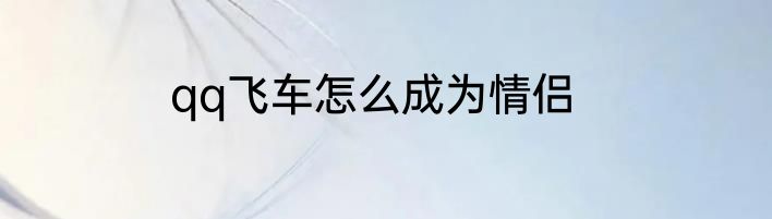 qq飞车怎么成为情侣