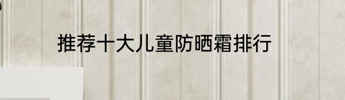 推荐十大儿童防晒霜排行