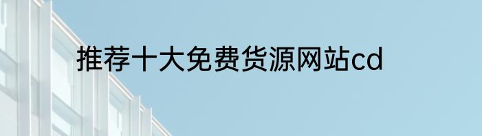 推荐十大免费货源网站cd