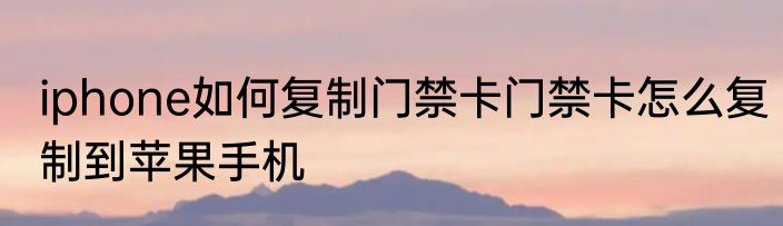 iphone如何复制门禁卡门禁卡怎么复制到苹果手机