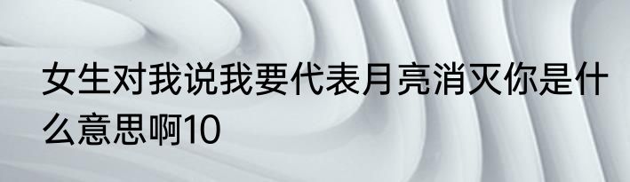 女生对我说我要代表月亮消灭你是什么意思啊10